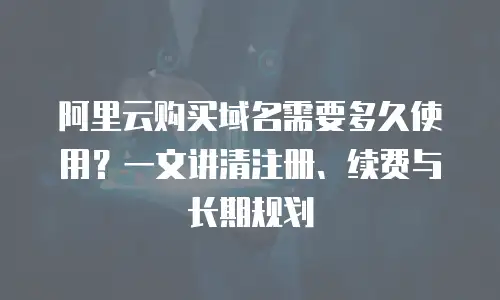 阿里云购买域名需要多久使用？一文讲清注册、续费与长期规划