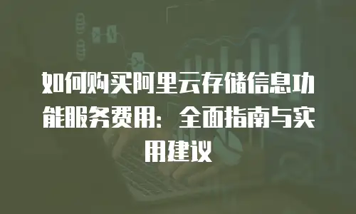 如何购买阿里云存储信息功能服务费用：全面指南与实用建议