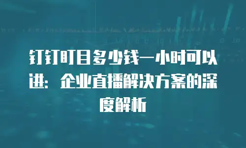 钉钉盯目多少钱一小时可以进：企业直播解决方案的深度解析
