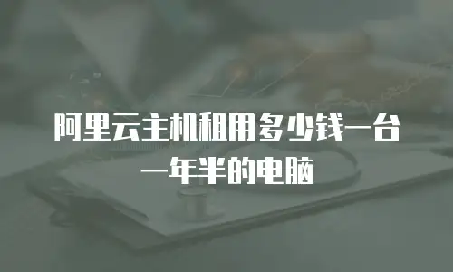 阿里云主机租用多少钱一台一年半的电脑