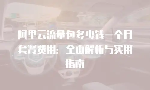 阿里云流量包多少钱一个月套餐费用：全面解析与实用指南