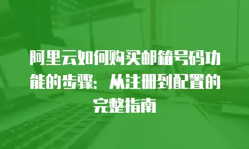 阿里云如何购买邮箱号码功能的步骤：从注册到配置的完整指南