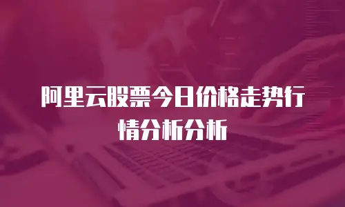 阿里云股票今日价格走势行情分析分析