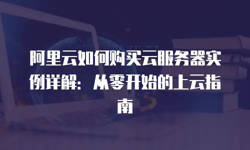 阿里云如何购买云服务器实例详解：从零开始的上云指南
