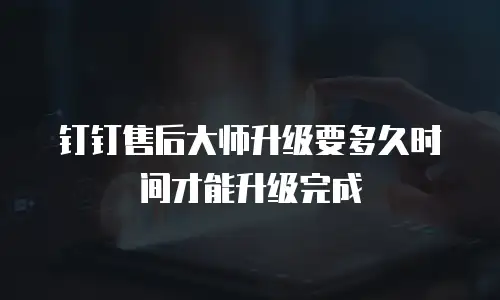 钉钉售后大师升级要多久时间才能升级完成