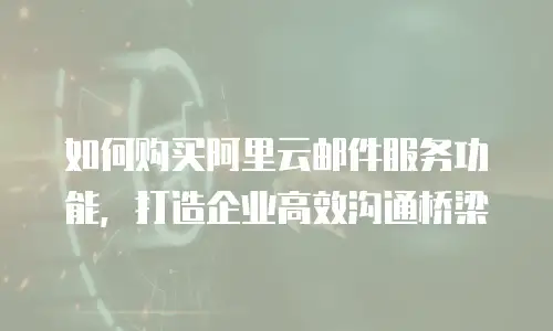 如何购买阿里云邮件服务功能，打造企业高效沟通桥梁