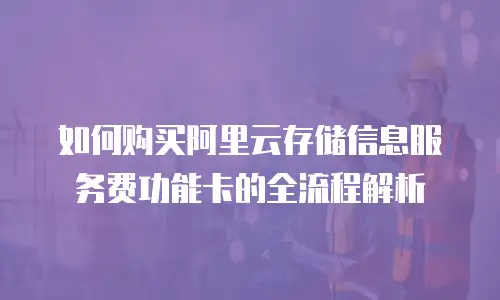 如何购买阿里云存储信息服务费功能卡的全流程解析