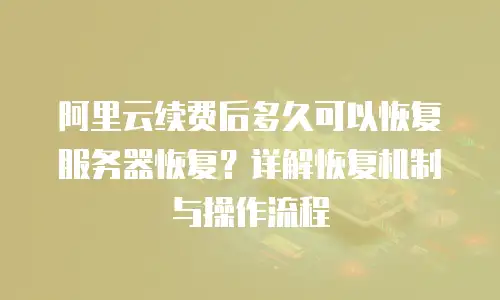 阿里云续费后多久可以恢复服务器恢复？详解恢复机制与操作流程