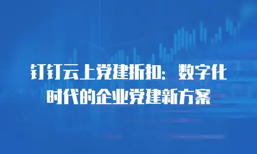 钉钉云上党建折扣：数字化时代的企业党建新方案