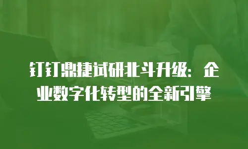 钉钉鼎捷试研北斗升级：企业数字化转型的全新引擎