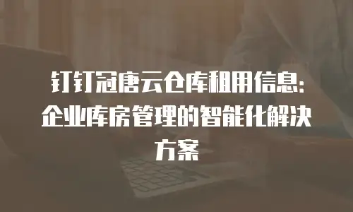 钉钉冠唐云仓库租用信息：企业库房管理的智能化解决方案
