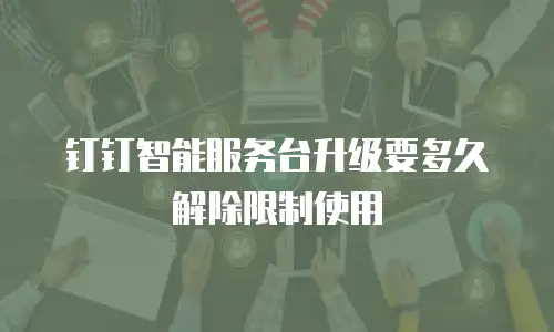 钉钉智能服务台升级要多久解除限制使用