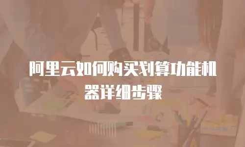 阿里云如何购买划算功能机器详细步骤