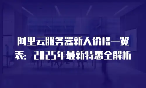 阿里云服务器新人价格一览表：2025年最新特惠全解析