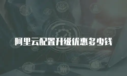 阿里云配置升级优惠多少钱