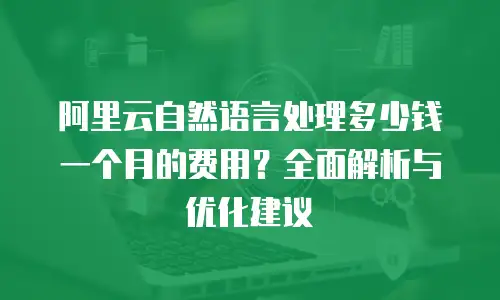 阿里云自然语言处理多少钱一个月的费用？全面解析与优化建议