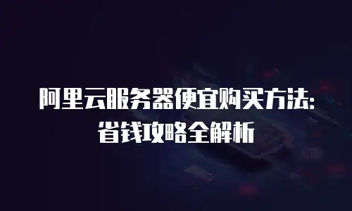 阿里云服务器便宜购买方法：省钱攻略全解析