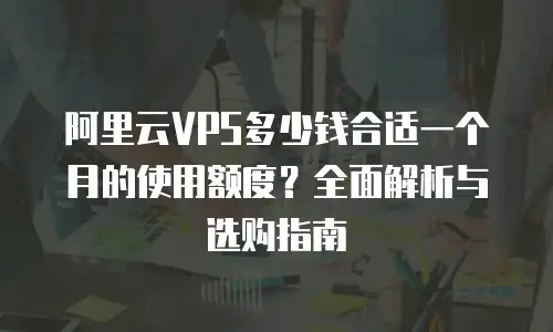 阿里云VPS多少钱合适一个月的使用额度？全面解析与选购指南