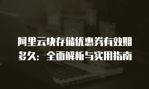 阿里云块存储优惠券有效期多久：全面解析与实用指南