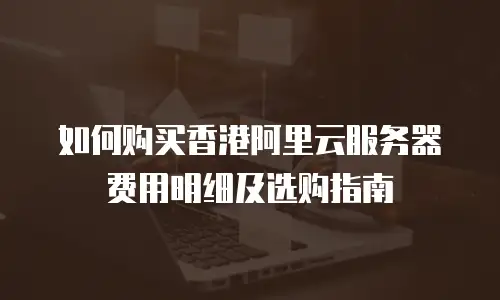 如何购买香港阿里云服务器费用明细及选购指南