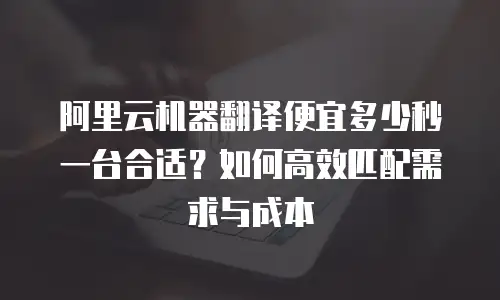 阿里云机器翻译便宜多少秒一台合适？如何高效匹配需求与成本