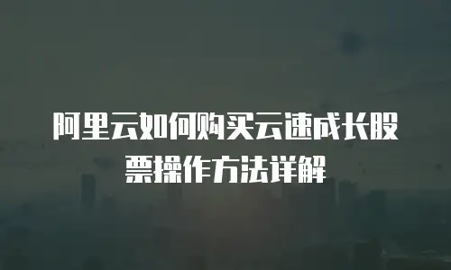 阿里云如何购买云速成长股票操作方法详解