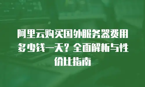 阿里云购买国外服务器费用多少钱一天？全面解析与性价比指南
