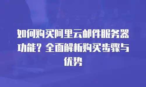 如何购买阿里云邮件服务器功能？全面解析购买步骤与优势
