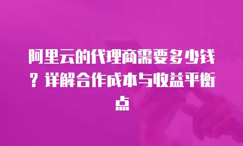 阿里云的代理商需要多少钱？详解合作成本与收益平衡点