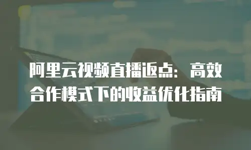 阿里云视频直播返点：高效合作模式下的收益优化指南