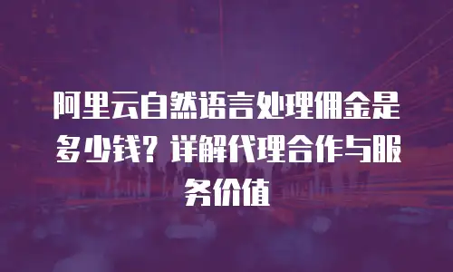 阿里云自然语言处理佣金是多少钱？详解代理合作与服务价值