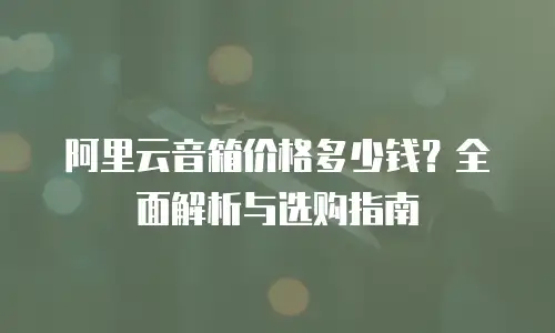 阿里云音箱价格多少钱？全面解析与选购指南