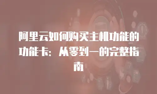 阿里云如何购买主机功能的功能卡：从零到一的完整指南