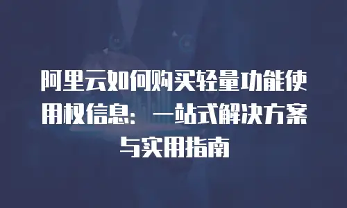 阿里云如何购买轻量功能使用权信息：一站式解决方案与实用指南