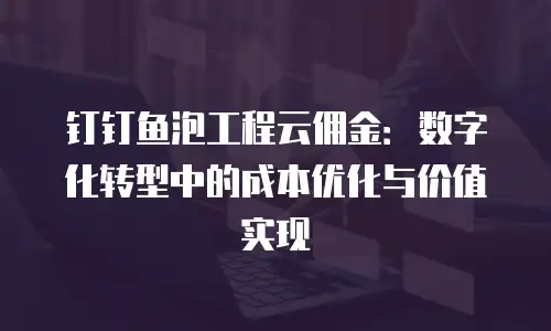 钉钉鱼泡工程云佣金：数字化转型中的成本优化与价值实现