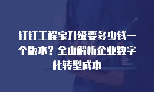 钉钉工程宝升级要多少钱一个版本？全面解析企业数字化转型成本