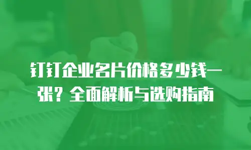 钉钉企业名片价格多少钱一张？全面解析与选购指南