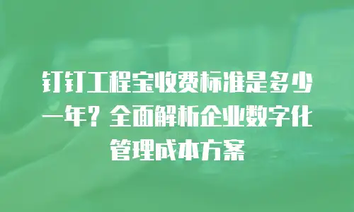 钉钉工程宝收费标准是多少一年？全面解析企业数字化管理成本方案