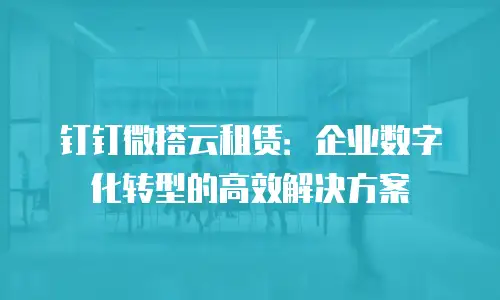 钉钉微搭云租赁：企业数字化转型的高效解决方案