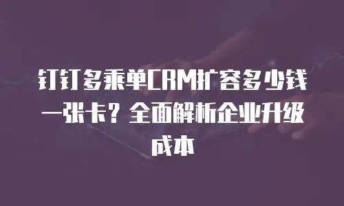 钉钉多乘单CRM扩容多少钱一张卡？全面解析企业升级成本