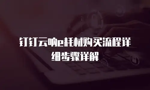 钉钉云呐e耗材购买流程详细步骤详解