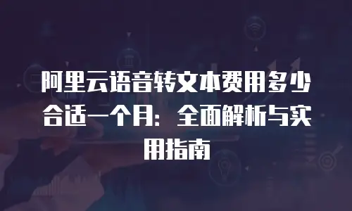 阿里云语音转文本费用多少合适一个月：全面解析与实用指南