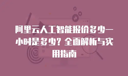 阿里云人工智能报价多少一小时是多少？全面解析与实用指南