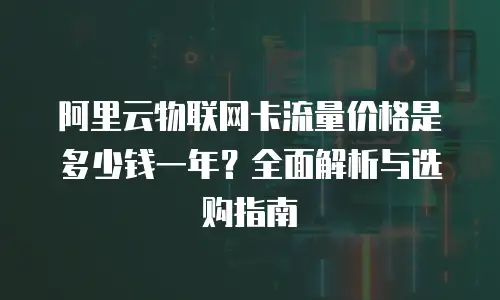 阿里云物联网卡流量价格是多少钱一年？全面解析与选购指南