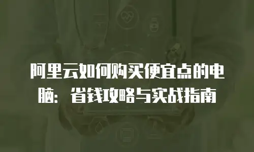 阿里云如何购买便宜点的电脑：省钱攻略与实战指南