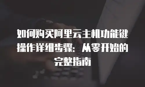 如何购买阿里云主机功能键操作详细步骤：从零开始的完整指南