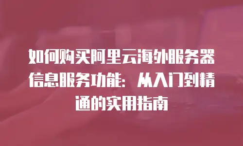 如何购买阿里云海外服务器信息服务功能：从入门到精通的实用指南