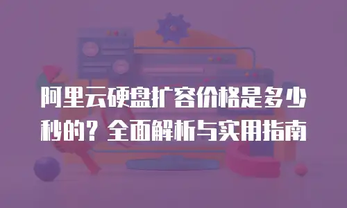 阿里云硬盘扩容价格是多少秒的？全面解析与实用指南