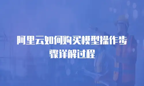 阿里云如何购买模型操作步骤详解过程