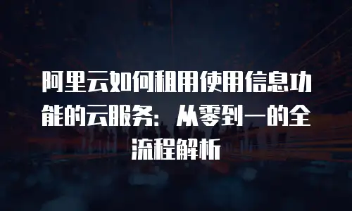 阿里云如何租用使用信息功能的云服务：从零到一的全流程解析